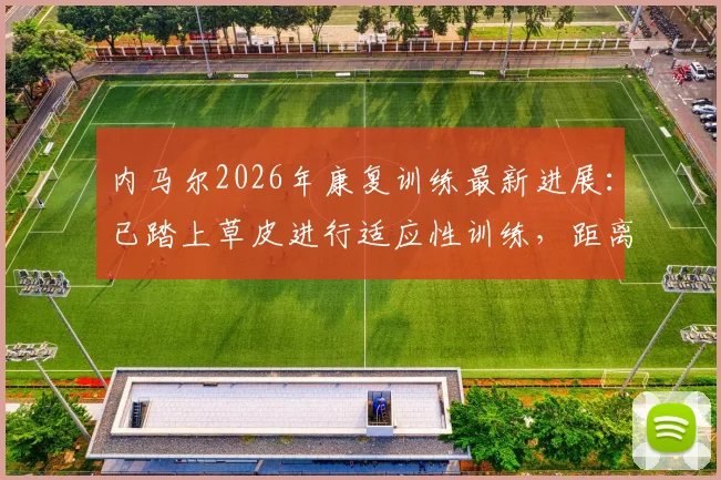 内马尔2026年康复训练最新进展：已踏上草皮进行适应性训练，距离正式触球还有多远？