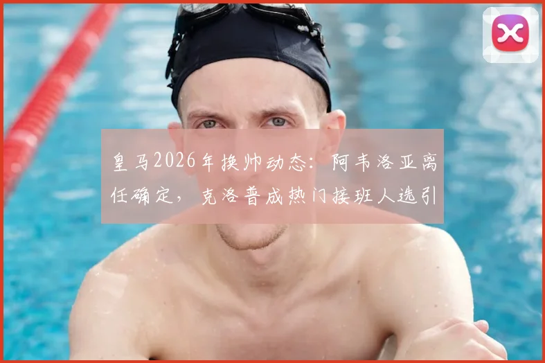 皇马2026年换帅动态:阿韦洛亚离任确定,克洛普成热门接班人选引关注
