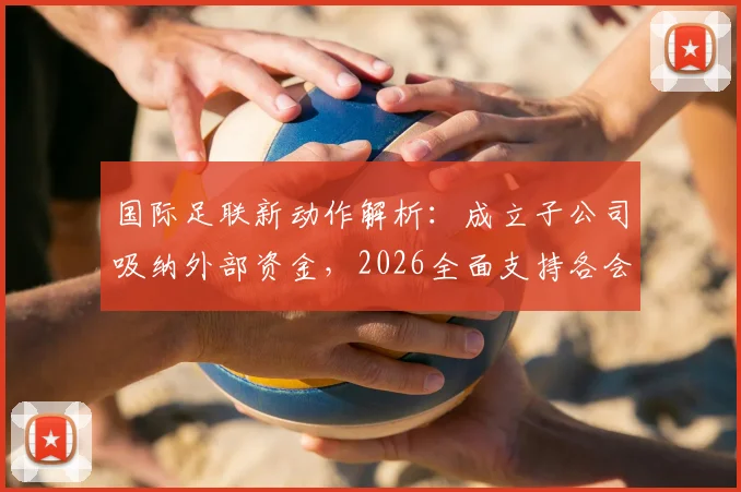国际足联新动作解析：成立子公司吸纳外部资金，2026全面支持各会员协会发展