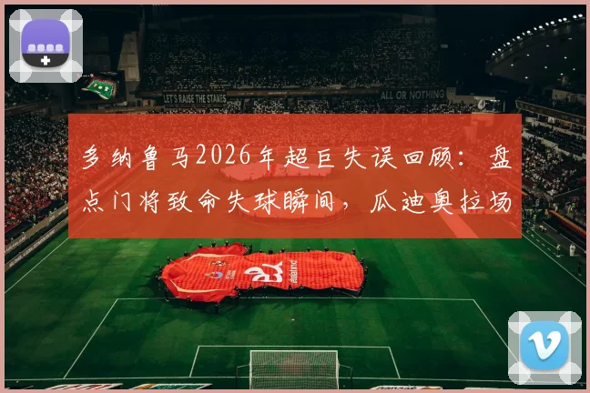 多纳鲁马2026年超巨失误回顾：盘点门将致命失球瞬间，瓜迪奥拉场边表情看呆全场球迷