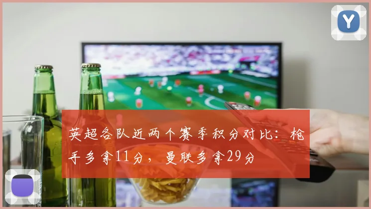 英超各队近两个赛季积分对比:枪手多拿11分,曼联多拿29分