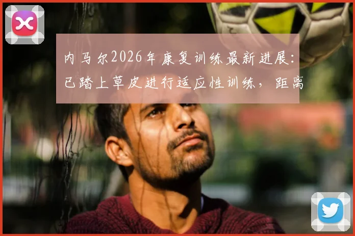 内马尔2026年康复训练最新进展:已踏上草皮进行适应性训练,距离正式触球还有多远?