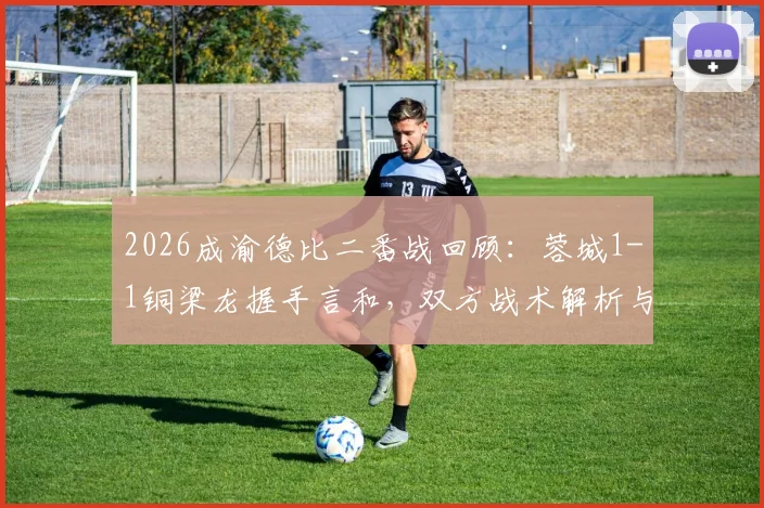 2026成渝德比二番战回顾：蓉城1-1铜梁龙握手言和，双方战术解析与未来交锋看点前瞻