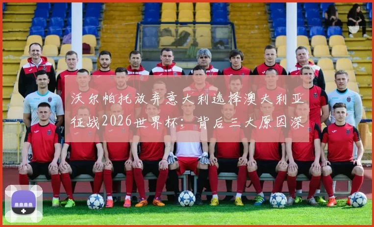 沃尔帕托放弃意大利选择澳大利亚征战2026世界杯:背后三大原因深度剖析,附澳洲队最新阵容解析