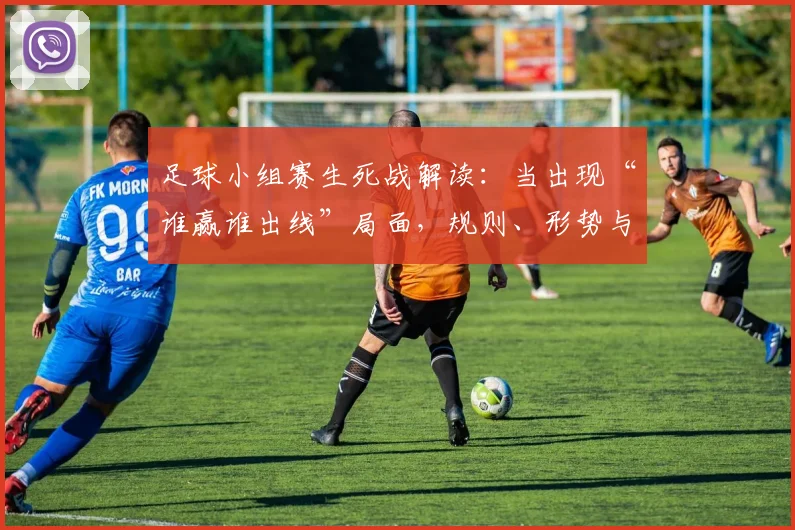 足球小组赛生死战解读:当出现“谁赢谁出线”局面,规则、形势与球队心态全分析