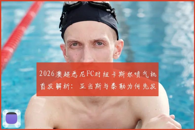 2026澳超悉尼FC对纽卡斯尔喷气机首发解析：亚当斯与泰勒为何先发？罗里替补背后的战术考量