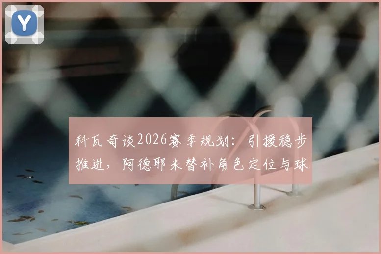 科瓦奇谈2026赛季规划：引援稳步推进，阿德耶米替补角色定位与球队战术影响分析