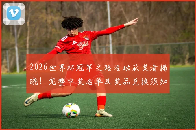 2026世界杯冠军之路活动获奖者揭晓！完整中奖名单及奖品兑换须知