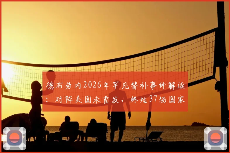 德布劳内2026年罕见替补事件解读：对阵美国未首发，终结37场国家队连续首发纪录，背后战术考量和球员状态分析