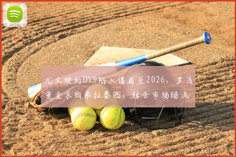 尤文续约DV9陷入僵局至2026,罗马重金求购弗拉泰西,转会市场暗流涌动