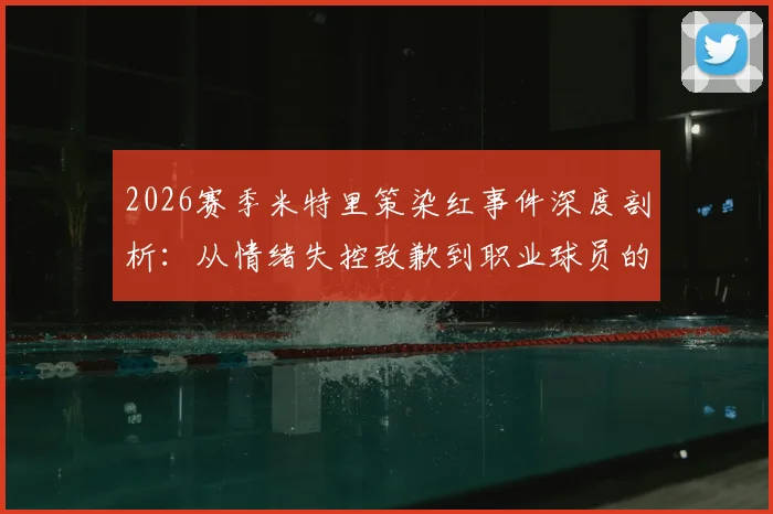 2026赛季米特里策染红事件深度剖析:从情绪失控致歉到职业球员的心理管理,给年轻选手的实战教训