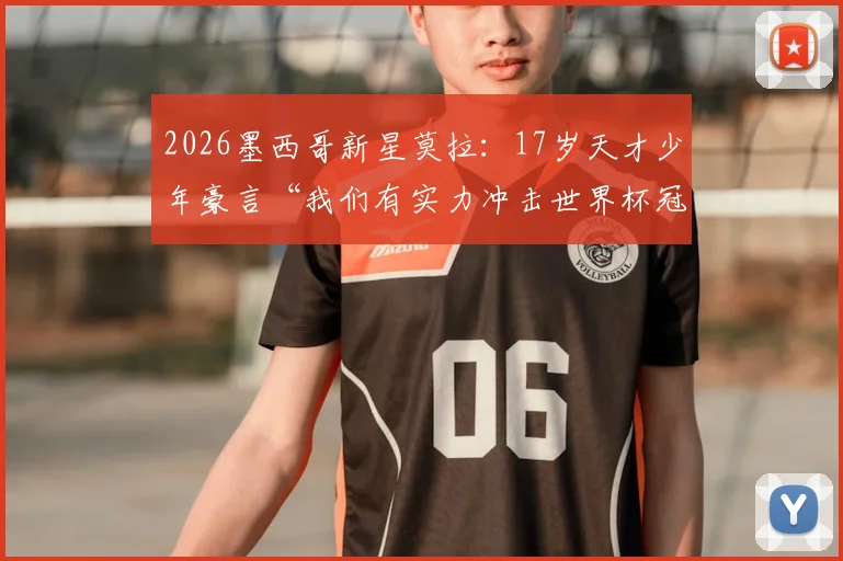2026墨西哥新星莫拉：17岁天才少年豪言“我们有实力冲击世界杯冠军”，揭秘美洲新势力崛起背后的青训体系与战术打法
