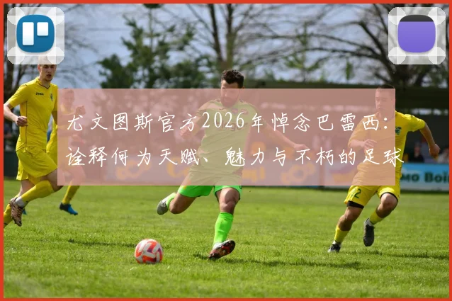尤文图斯官方2026年悼念巴雷西：诠释何为天赋、魅力与不朽的足球精神，其影响深远