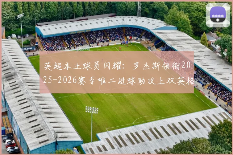 英超本土球员闪耀：罗杰斯领衔2025-2026赛季唯二进球助攻上双英格兰球员，另一位已遗憾降级