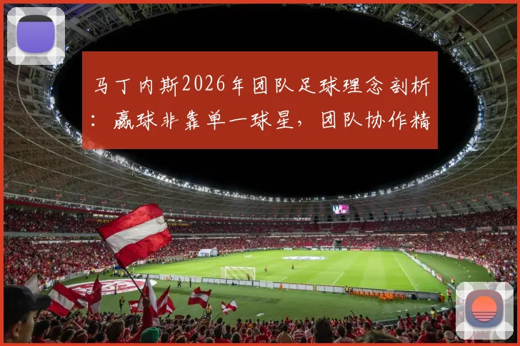 马丁内斯2026年团队足球理念剖析:赢球非靠单一球星,团队协作精神才是制胜关键